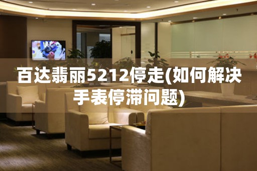 百達(dá)翡麗5212停走(如何解決手表停滯問(wèn)題)