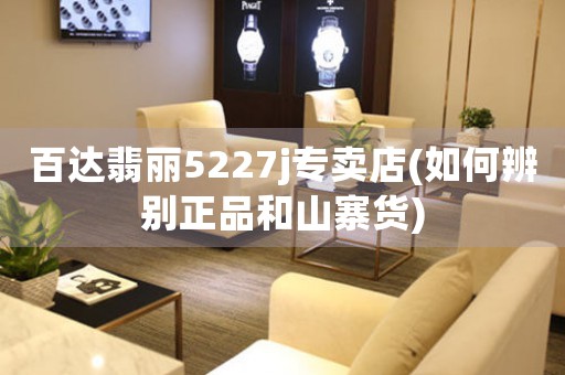 百達(dá)翡麗5227j專賣店(如何辨別正品和山寨貨)