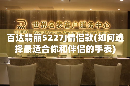 百達(dá)翡麗5227J情侶款(如何選擇最適合你和伴侶的手表)