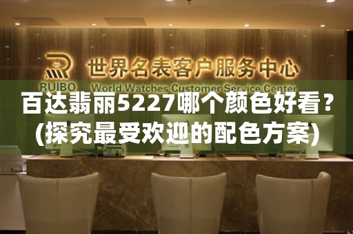百達翡麗5227哪個顏色好看？(探究最受歡迎的配色方案)