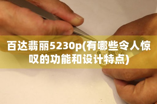 百達翡麗5230p(有哪些令人驚嘆的功能和設(shè)計特點)