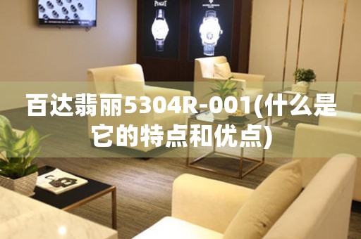 百達翡麗5304R-001(什么是它的特點和優(yōu)點)