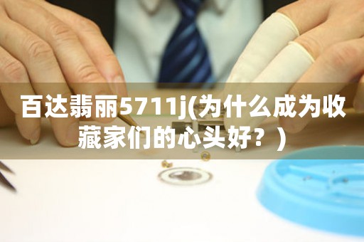 百達翡麗5711j(為什么成為收藏家們的心頭好？)