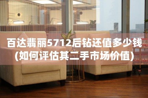 百達翡麗5712后鉆還值多少錢(如何評估其二手市場價值)