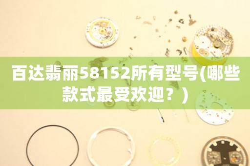 百達翡麗58152所有型號(哪些款式最受歡迎？)