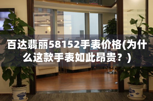 百達翡麗58152手表價格(為什么這款手表如此昂貴？)