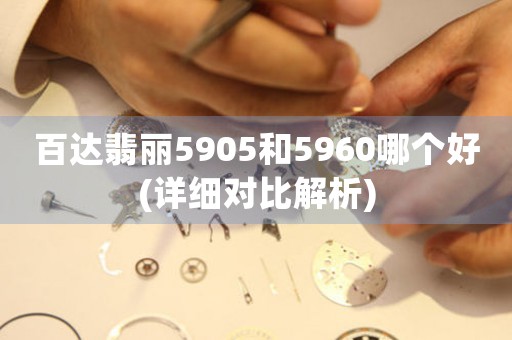 百達翡麗5905和5960哪個好(詳細對比解析)