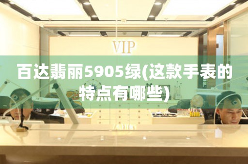 百達翡麗5905綠(這款手表的特點有哪些)