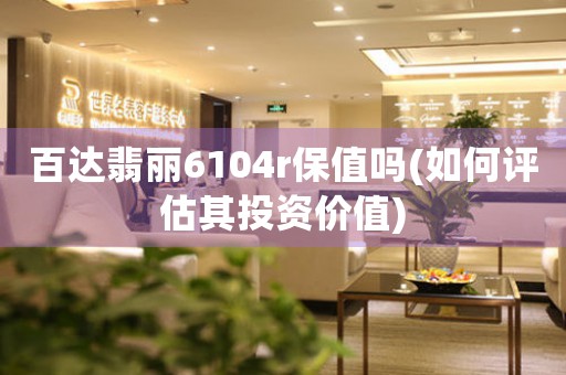 百達(dá)翡麗6104r保值嗎(如何評估其投資價值)