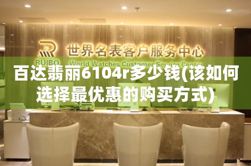 百達(dá)翡麗6104r多少錢(該如何選擇最優(yōu)惠的購買方式)