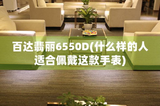 百達翡麗6550D(什么樣的人適合佩戴這款手表)