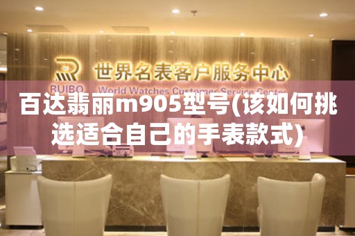 百達翡麗m905型號(該如何挑選適合自己的手表款式)