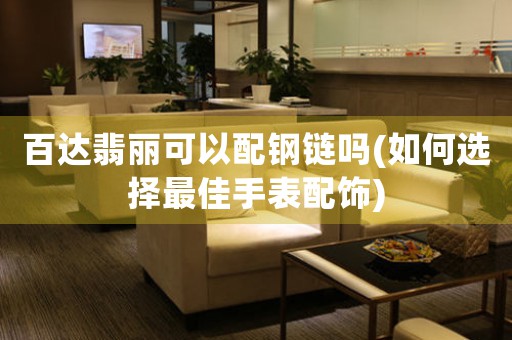 百達翡麗可以配鋼鏈嗎(如何選擇最佳手表配飾)