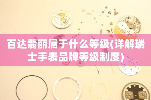 百達翡麗屬于什么等級(詳解瑞士手表品牌等級制度)