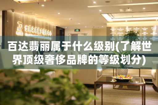 百達翡麗屬于什么級別(了解世界頂級奢侈品牌的等級劃分)