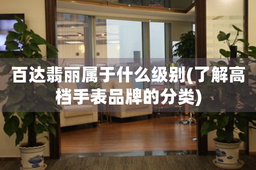 百達翡麗屬于什么級別(了解高檔手表品牌的分類)