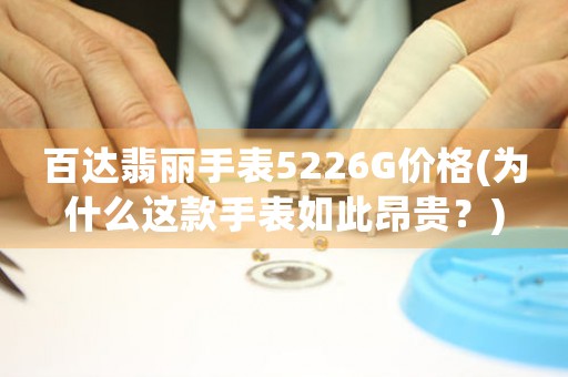 百達翡麗手表5226G價格(為什么這款手表如此昂貴？)
