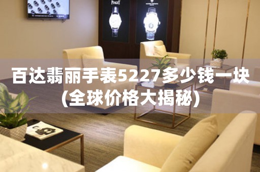 百達翡麗手表5227多少錢一塊(全球價格大揭秘)