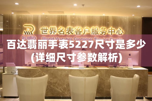 百達翡麗手表5227尺寸是多少(詳細尺寸參數(shù)解析)