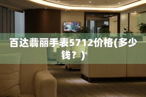 百達翡麗手表5712價格(多少錢？)