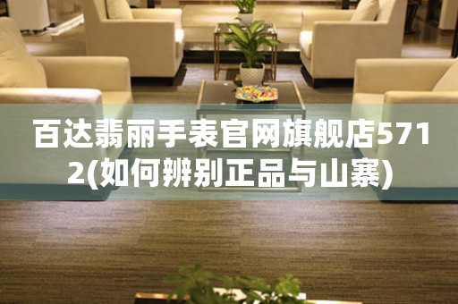 百達翡麗手表官網(wǎng)旗艦店5712(如何辨別正品與山寨)