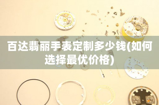 百達翡麗手表定制多少錢(如何選擇最優(yōu)價格)