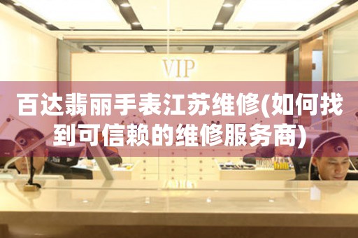 百達翡麗手表江蘇維修(如何找到可信賴的維修服務(wù)商)