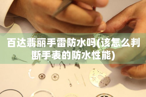 百達(dá)翡麗手雷防水嗎(該怎么判斷手表的防水性能)