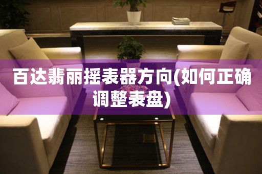 百達(dá)翡麗搖表器方向(如何正確調(diào)整表盤)