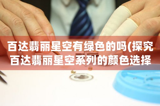百達(dá)翡麗星空有綠色的嗎(探究百達(dá)翡麗星空系列的顏色選擇)
