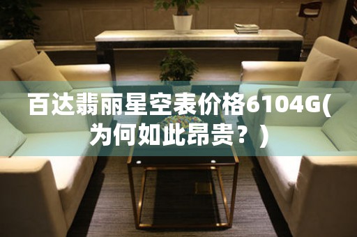 百達(dá)翡麗星空表價(jià)格6104G(為何如此昂貴？)
