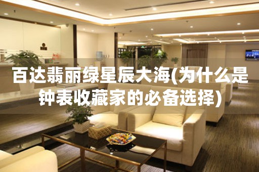 百達(dá)翡麗綠星辰大海(為什么是鐘表收藏家的必備選擇)
