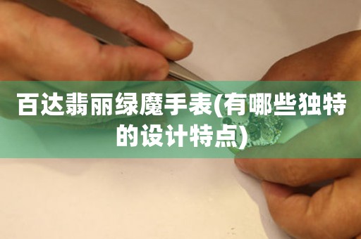 百達翡麗綠魔手表(有哪些獨特的設計特點)