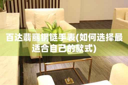 百達翡麗鋼鏈手表(如何選擇最適合自己的款式)
