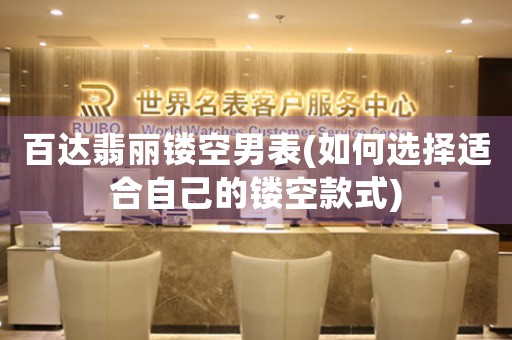 百達翡麗鏤空男表(如何選擇適合自己的鏤空款式)