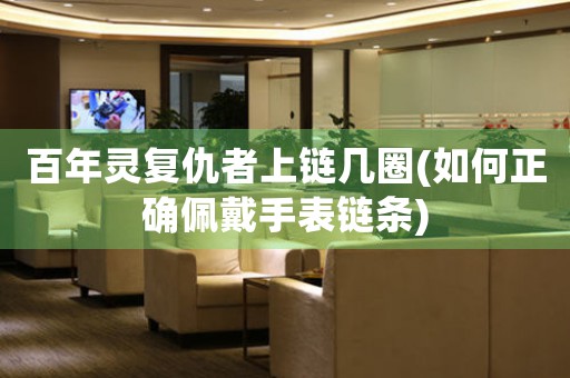 百年靈復(fù)仇者上鏈幾圈(如何正確佩戴手表鏈條)