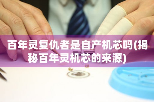 百年靈復(fù)仇者是自產(chǎn)機芯嗎(揭秘百年靈機芯的來源)