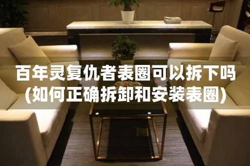 百年靈復(fù)仇者表圈可以拆下嗎(如何正確拆卸和安裝表圈)