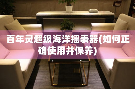 百年靈超級海洋搖表器(如何正確使用并保養(yǎng))