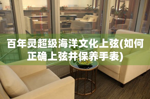 百年靈超級海洋文化上弦(如何正確上弦并保養(yǎng)手表)