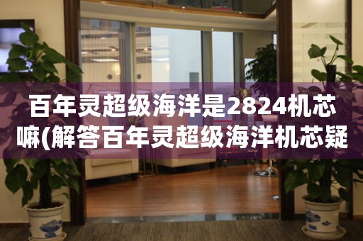 百年靈超級海洋是2824機(jī)芯嘛(解答百年靈超級海洋機(jī)芯疑問)