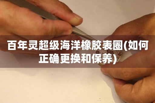 百年靈超級海洋橡膠表圈(如何正確更換和保養(yǎng))