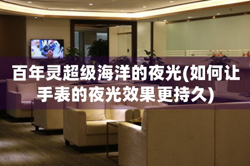 百年靈超級海洋的夜光(如何讓手表的夜光效果更持久)