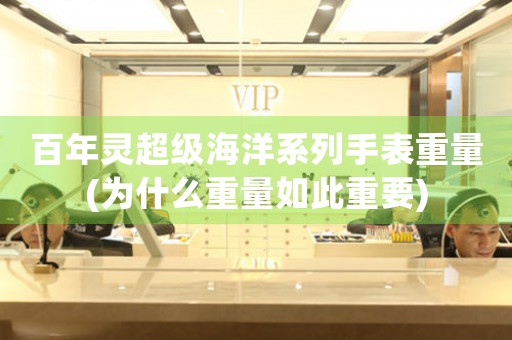 百年靈超級海洋系列手表重量(為什么重量如此重要)