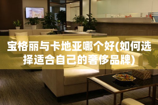 寶格麗與卡地亞哪個(gè)好(如何選擇適合自己的奢侈品牌)