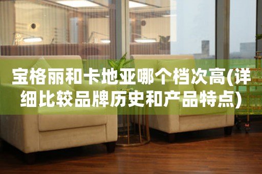寶格麗和卡地亞哪個(gè)檔次高(詳細(xì)比較品牌歷史和產(chǎn)品特點(diǎn))