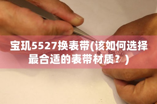 寶璣5527換表帶(該如何選擇最合適的表帶材質(zhì)？)