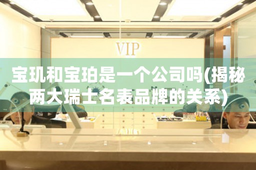 寶璣和寶珀是一個公司嗎(揭秘兩大瑞士名表品牌的關(guān)系)