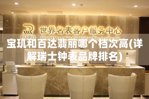 寶璣和百達翡麗哪個檔次高(詳解瑞士鐘表品牌排名)