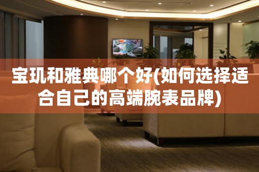 寶璣和雅典哪個好(如何選擇適合自己的高端腕表品牌)